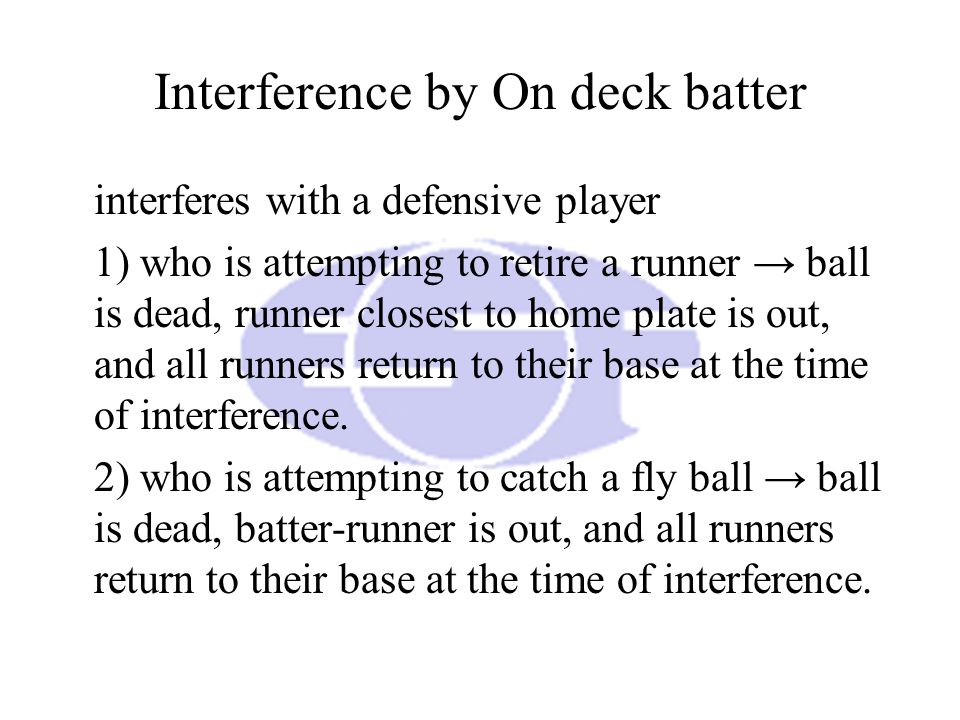 Interference by On deck batter interferes with a defensive player 1) who is attempting to retire a runner → ball is dead, runner closest to home plate is out, and all runners return to their base at the time of interference.