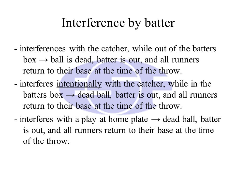 Interference by batter - interferences with the catcher, while out of the batters box → ball is dead, batter is out, and all runners return to their base at the time of the throw.