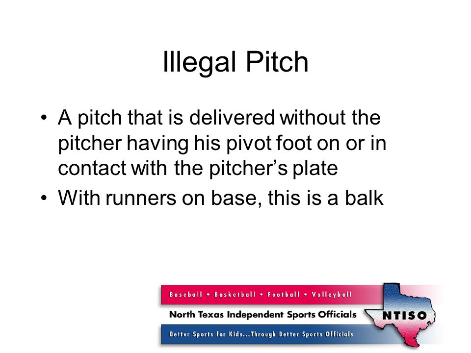 Illegal Pitch A pitch that is delivered without the pitcher having his pivot foot on or in contact with the pitcher’s plate With runners on base, this is a balk