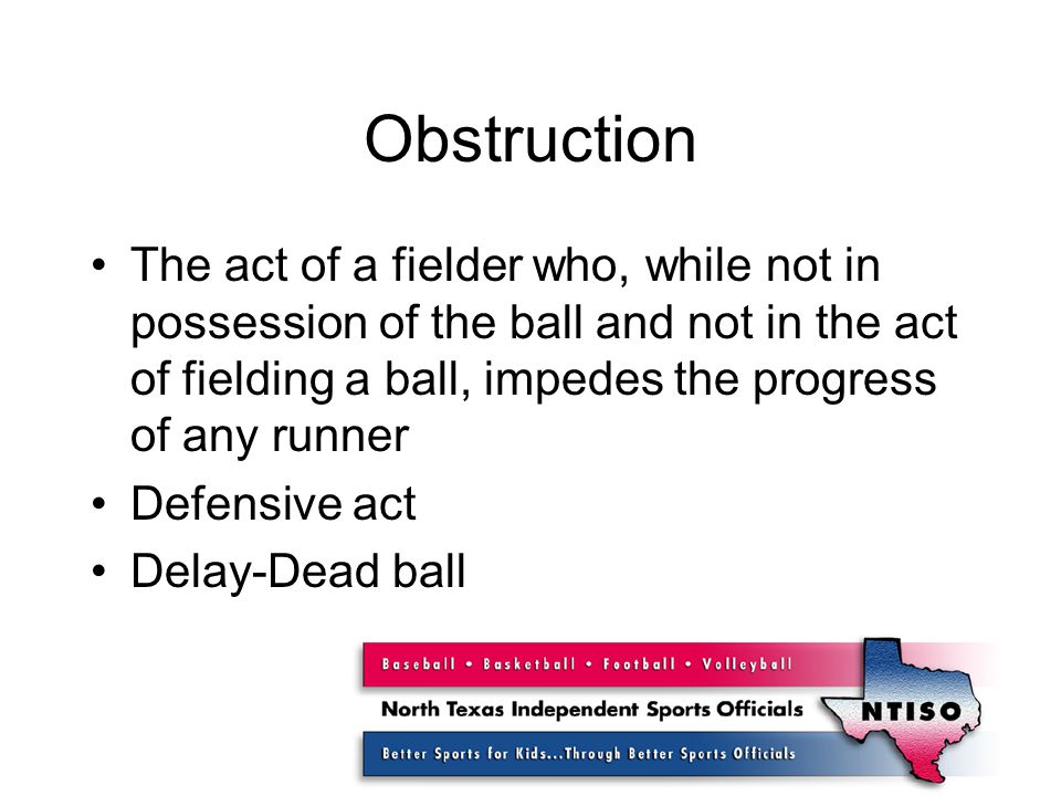 Obstruction The act of a fielder who, while not in possession of the ball and not in the act of fielding a ball, impedes the progress of any runner Defensive act Delay-Dead ball
