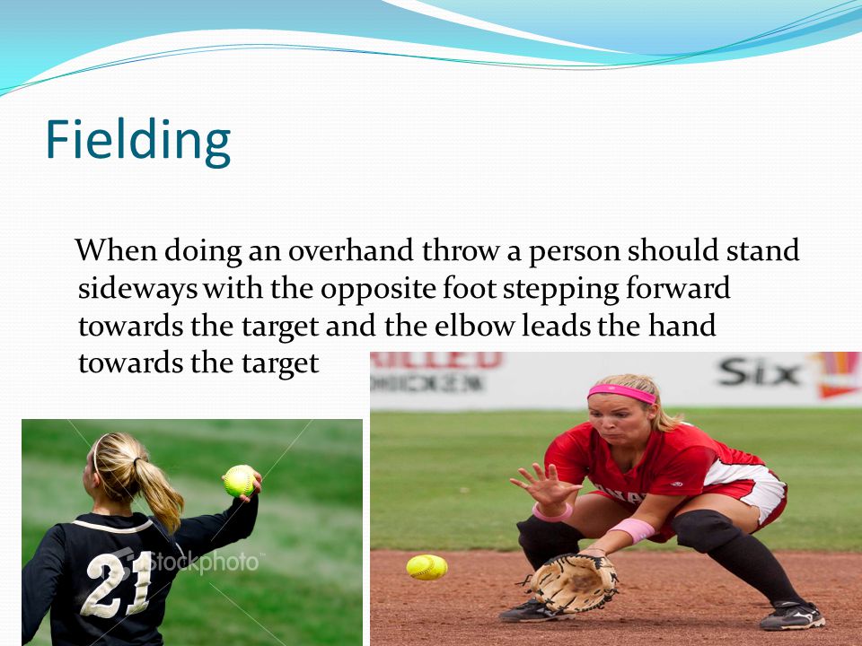 Fielding When doing an overhand throw a person should stand sideways with the opposite foot stepping forward towards the target and the elbow leads the hand towards the target