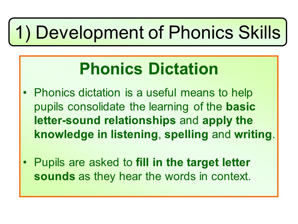 1) Development of Phonics Skills Phonics Dictation Phonics dictation is a useful means to help pupils consolidate the learning of the basic letter-sound relationships and apply the knowledge in listening, spelling and writing.
