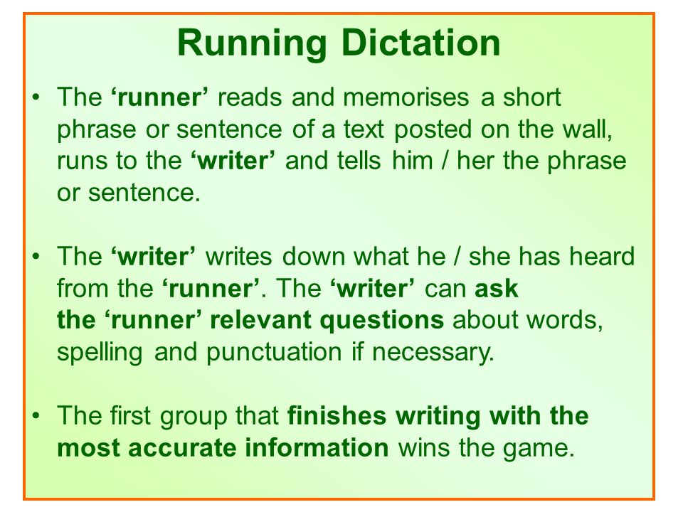 Running Dictation The ‘runner’ reads and memorises a short phrase or sentence of a text posted on the wall, runs to the ‘writer’ and tells him / her the phrase or sentence.