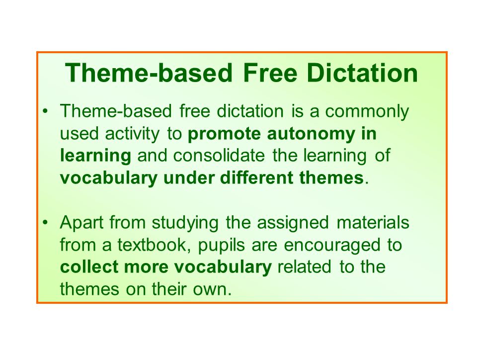 Theme-based Free Dictation Theme-based free dictation is a commonly used activity to promote autonomy in learning and consolidate the learning of vocabulary under different themes.