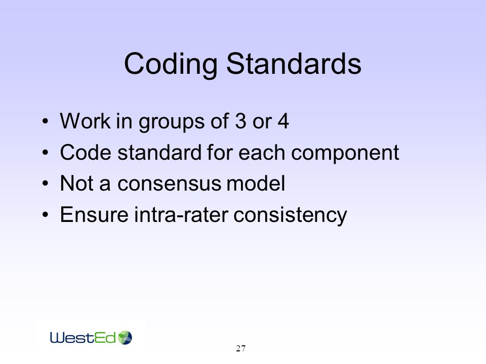 27 Coding Standards Work in groups of 3 or 4 Code standard for each component Not a consensus model Ensure intra-rater consistency