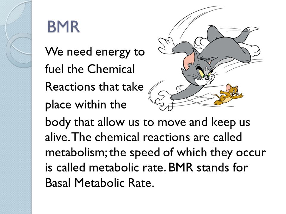 BMR We need energy to fuel the Chemical Reactions that take place within the body that allow us to move and keep us alive.