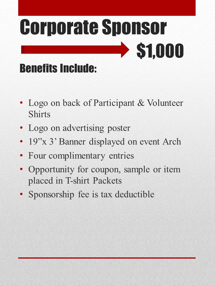 Corporate Sponsor $1,000 Benefits Include: Logo on back of Participant & Volunteer Shirts Logo on advertising poster 19 x 3’ Banner displayed on event Arch Four complimentary entries Opportunity for coupon, sample or item placed in T-shirt Packets Sponsorship fee is tax deductible