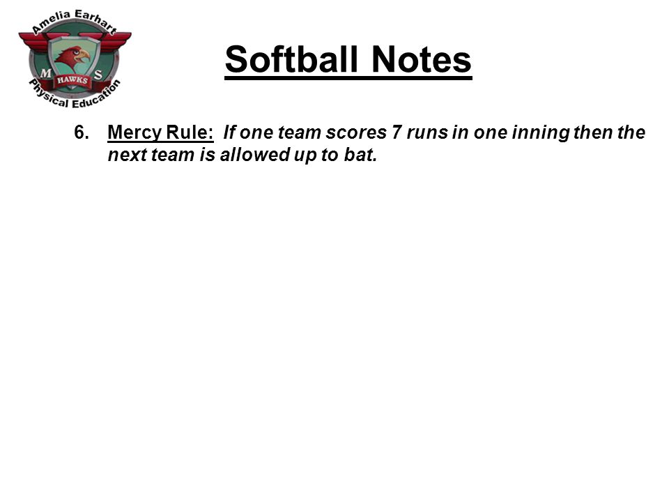 Softball Notes 6.Mercy Rule: If one team scores 7 runs in one inning then the next team is allowed up to bat.