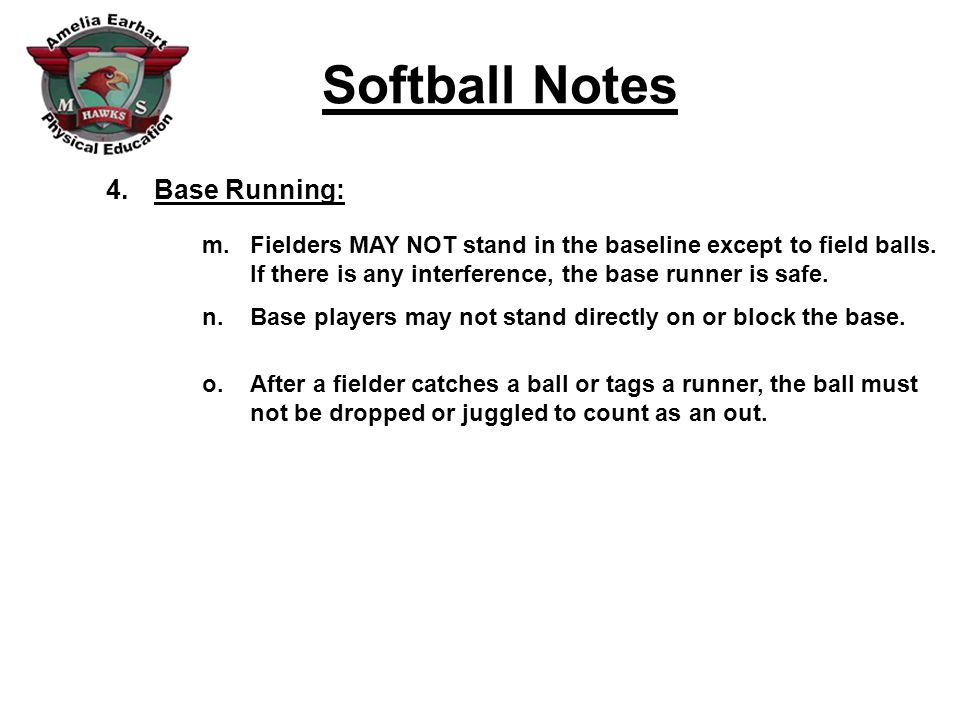 Softball Notes 4.Base Running: m.Fielders MAY NOT stand in the baseline except to field balls.