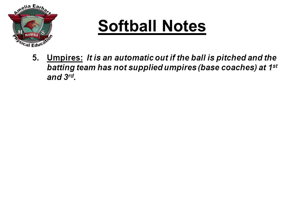 Softball Notes 5.Umpires: It is an automatic out if the ball is pitched and the batting team has not supplied umpires (base coaches) at 1 st and 3 rd.