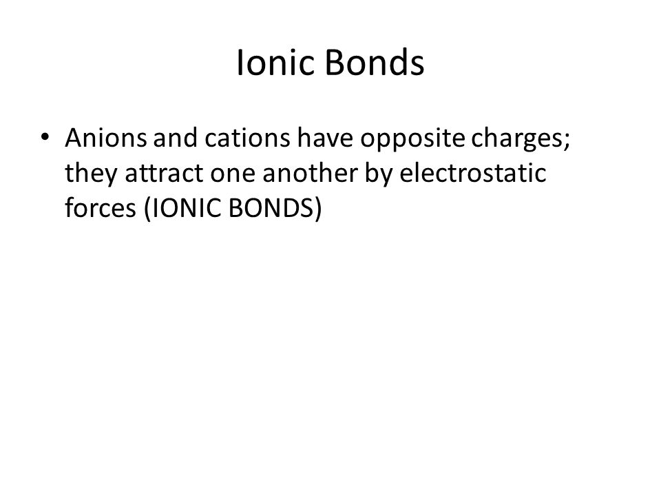 Ionic Bonds Anions and cations have opposite charges; they attract one another by electrostatic forces (IONIC BONDS)