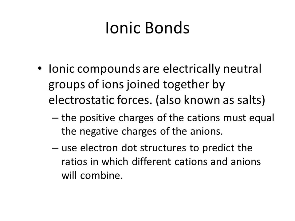 Ionic Bonds Ionic compounds are electrically neutral groups of ions joined together by electrostatic forces.
