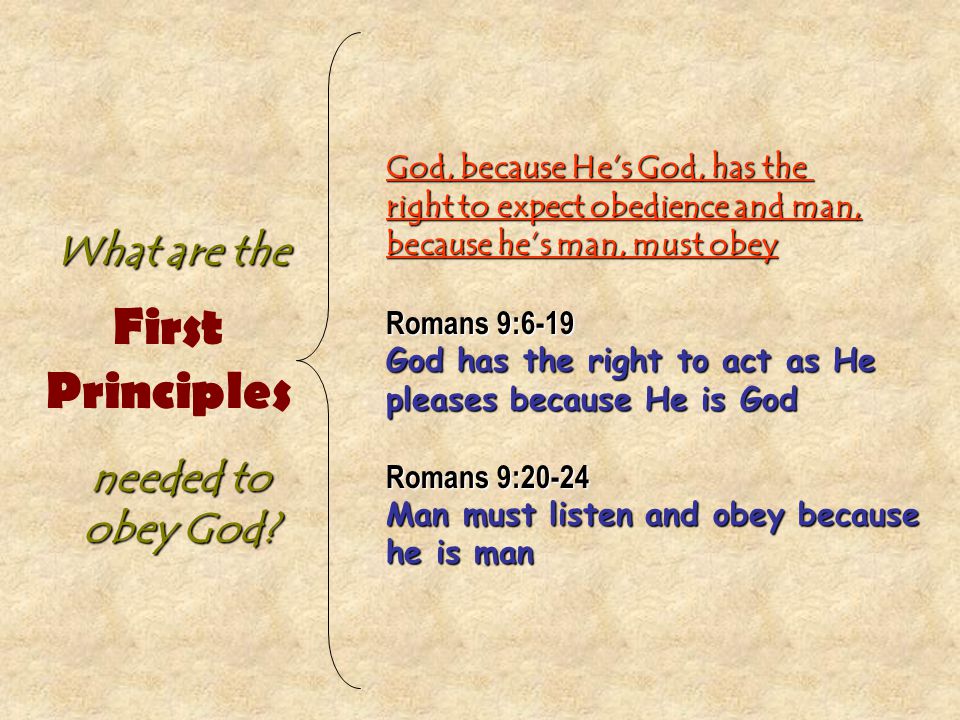 God, because He’s God, has the right to expect obedience and man, because he’s man, must obey Romans 9:6-19 God has the right to act as He pleases because He is God Romans 9:20-24 Man must listen and obey because he is man First Principles What are the needed to obey God