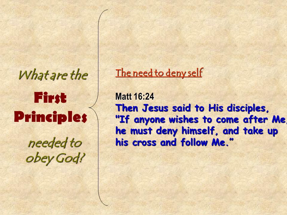 The need to deny self Matt 16:24 Then Jesus said to His disciples, If anyone wishes to come after Me, he must deny himself, and take up his cross and follow Me. First Principles What are the needed to obey God
