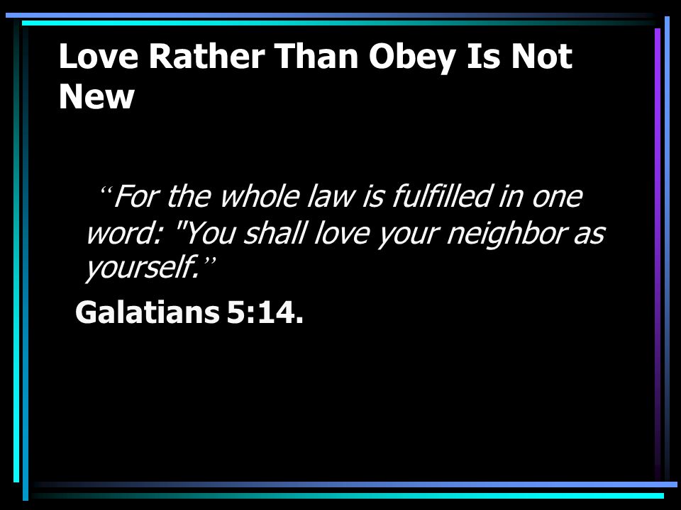 Love Rather Than Obey Is Not New For the whole law is fulfilled in one word: You shall love your neighbor as yourself.
