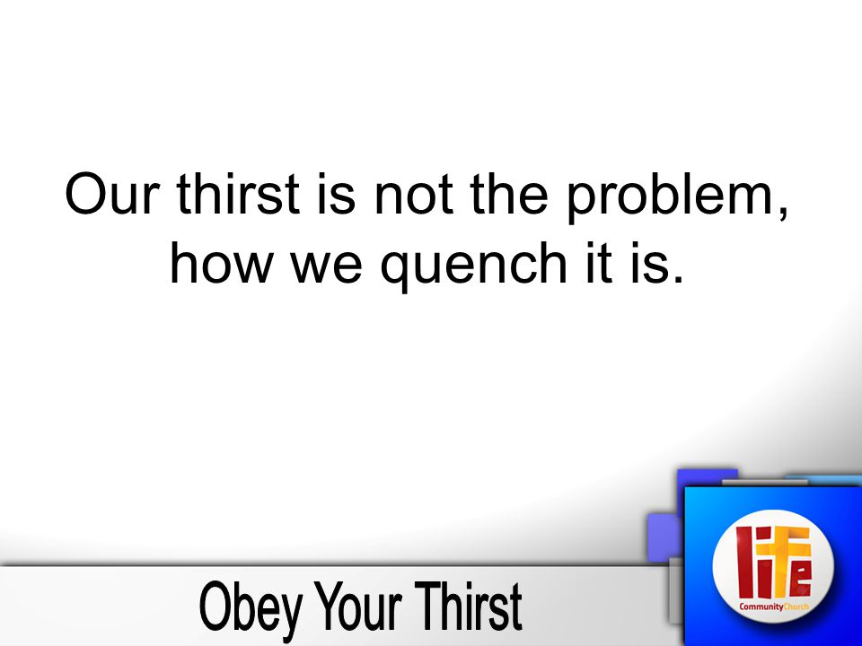 Our thirst is not the problem, how we quench it is.