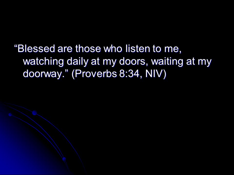 Blessed are those who listen to me, watching daily at my doors, waiting at my doorway. (Proverbs 8:34, NIV)