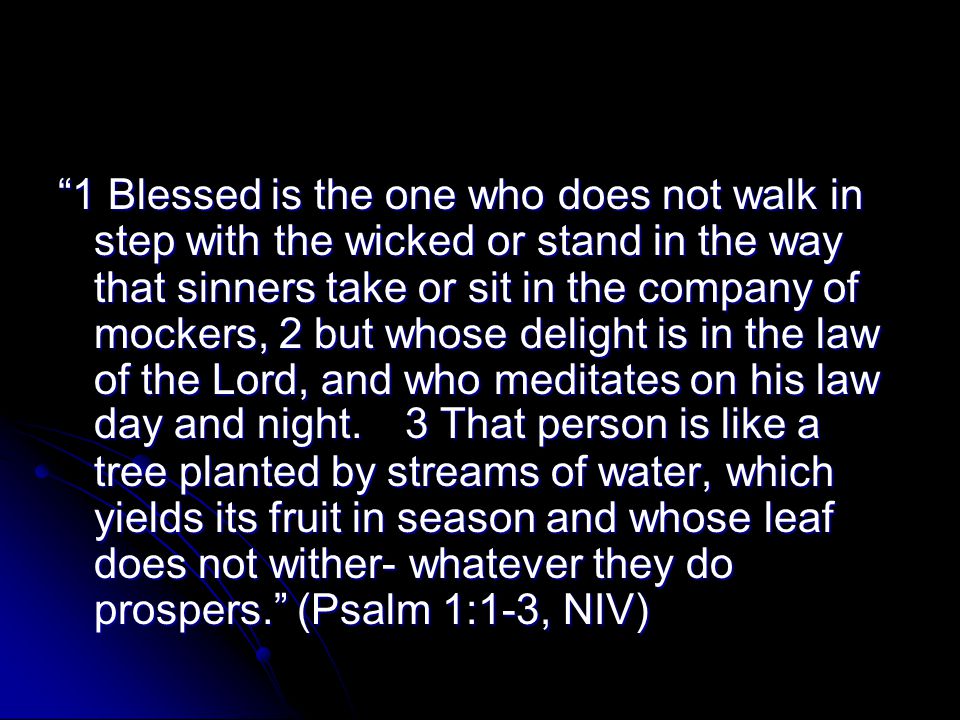 1 Blessed is the one who does not walk in step with the wicked or stand in the way that sinners take or sit in the company of mockers, 2 but whose delight is in the law of the Lord, and who meditates on his law day and night.