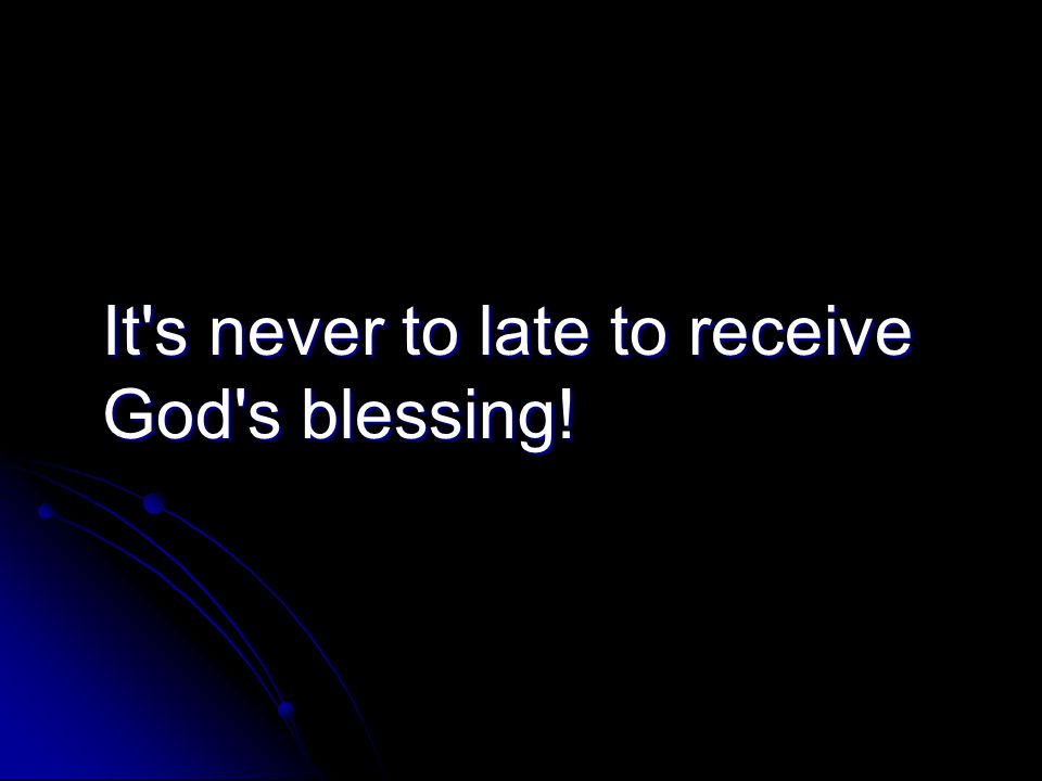 It s never to late to receive God s blessing!