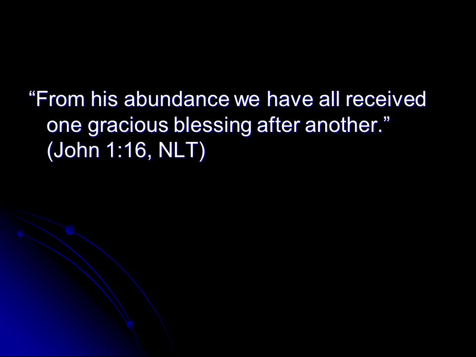 From his abundance we have all received one gracious blessing after another. (John 1:16, NLT)