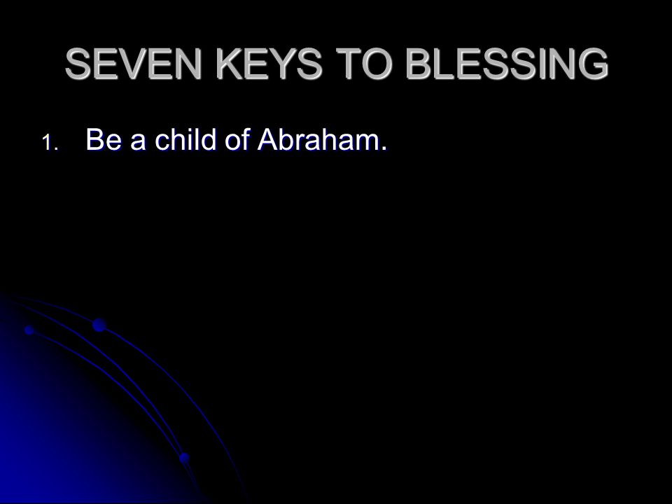 SEVEN KEYS TO BLESSING 1. Be a child of Abraham.