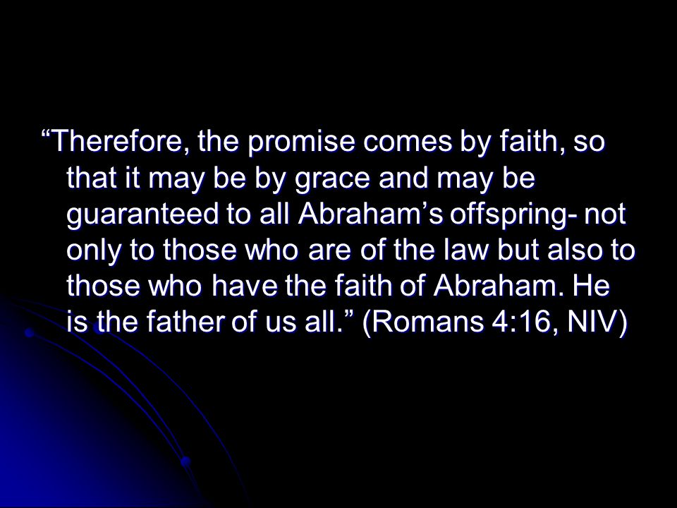 Therefore, the promise comes by faith, so that it may be by grace and may be guaranteed to all Abraham’s offspring- not only to those who are of the law but also to those who have the faith of Abraham.