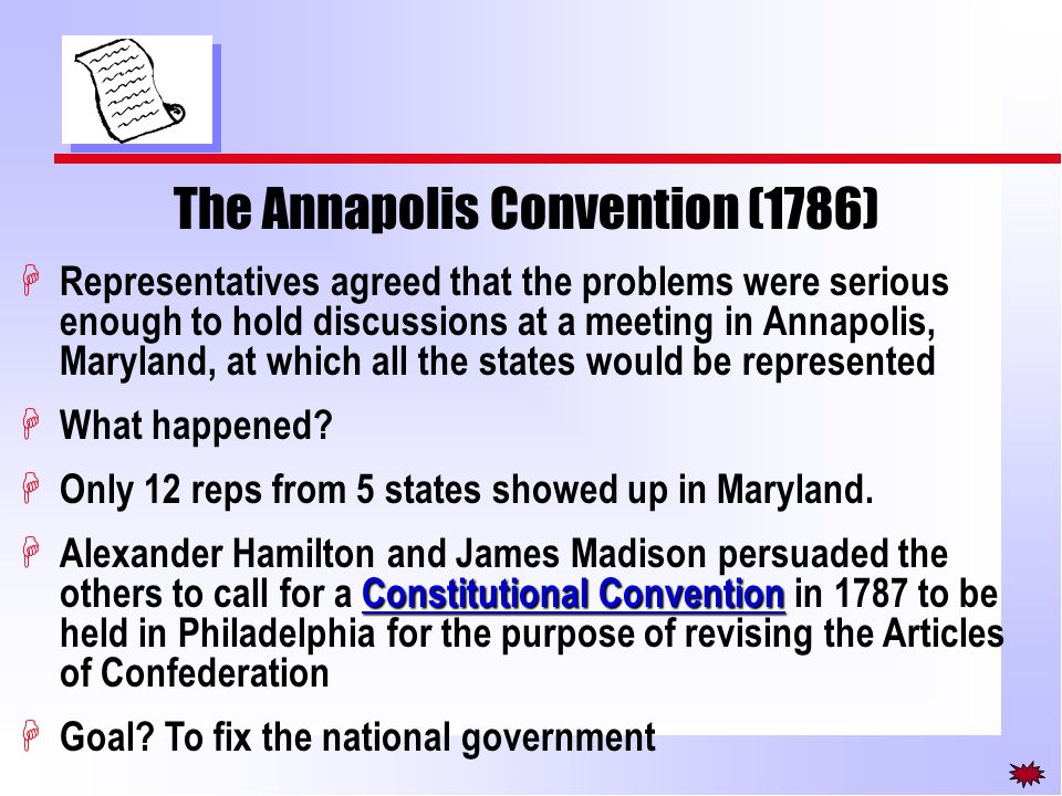 The Annapolis Convention (1786) H Representatives agreed that the problems were serious enough to hold discussions at a meeting in Annapolis, Maryland, at which all the states would be represented H What happened.