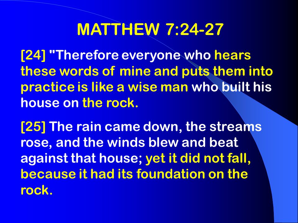 MATTHEW 7:24-27 [24] Therefore everyone who hears these words of mine and puts them into practice is like a wise man who built his house on the rock.