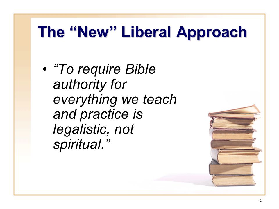 5 To require Bible authority for everything we teach and practice is legalistic, not spiritual. The New Liberal Approach