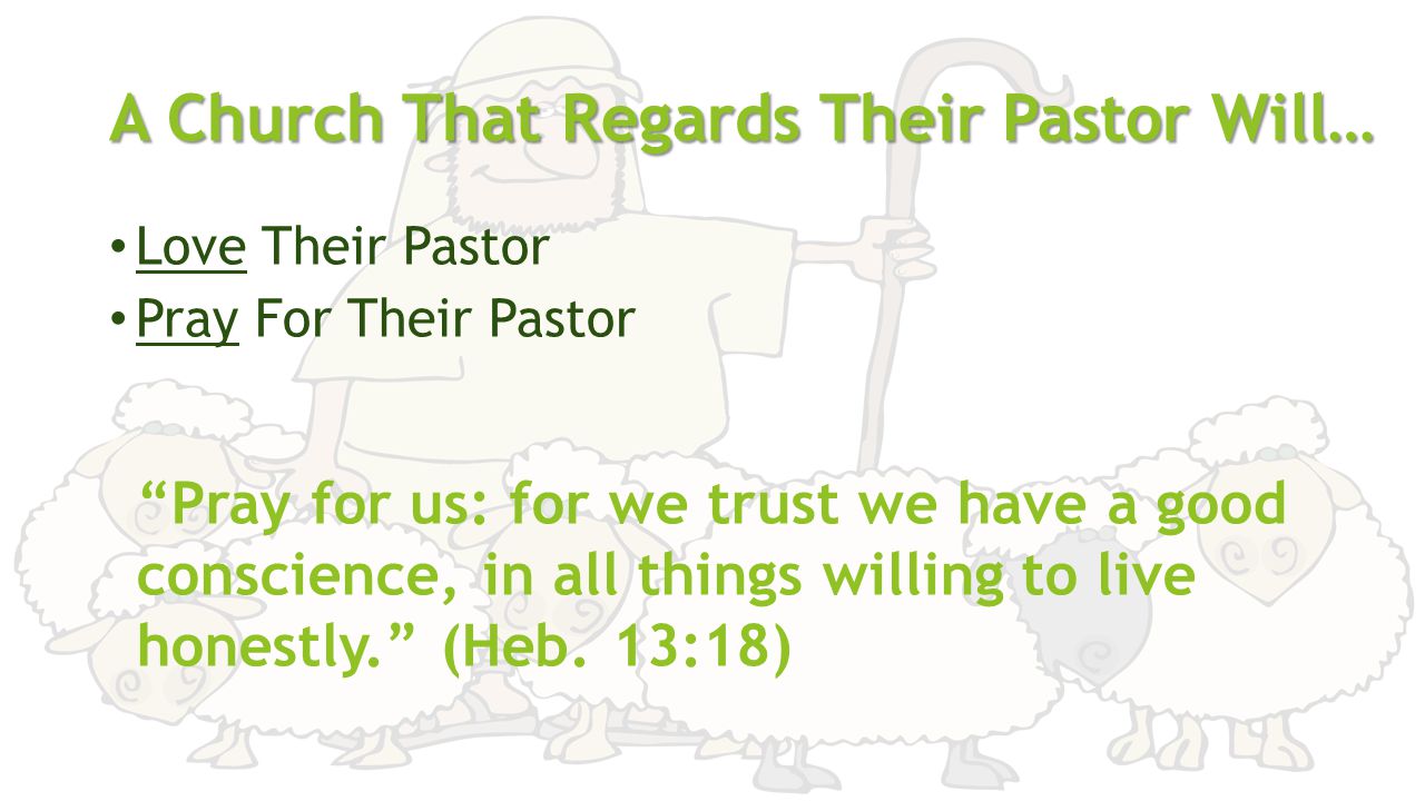 A Church That Regards Their Pastor Will… Love Their Pastor Pray For Their Pastor Pray for us: for we trust we have a good conscience, in all things willing to live honestly. (Heb.