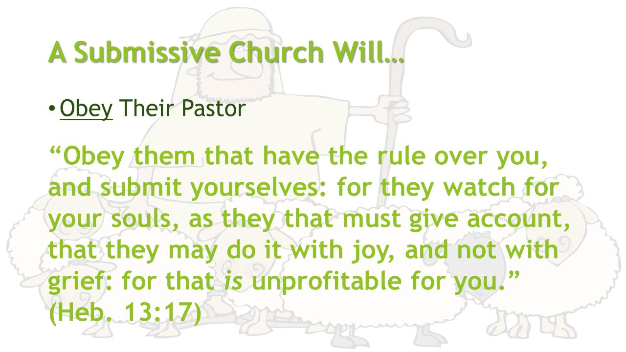 A Submissive Church Will… Obey Their Pastor Obey them that have the rule over you, and submit yourselves: for they watch for your souls, as they that must give account, that they may do it with joy, and not with grief: for that is unprofitable for you. (Heb.