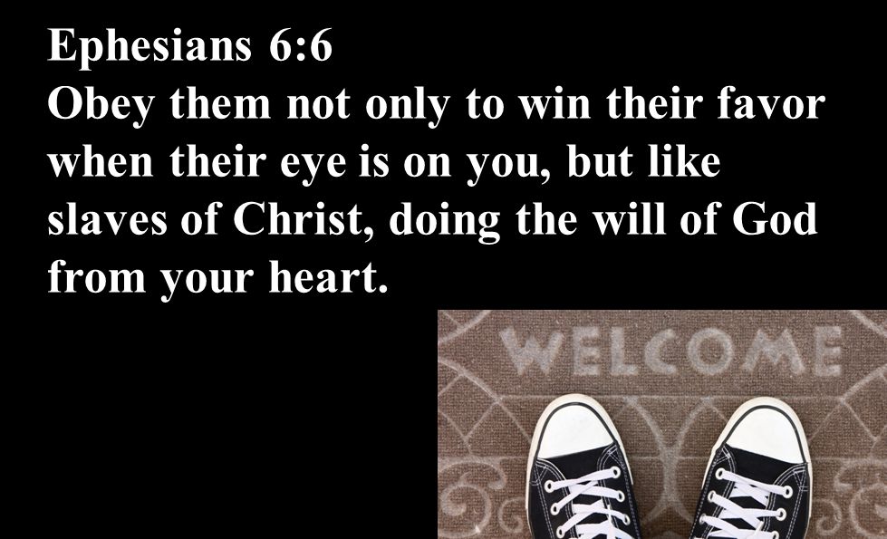 Ephesians 6:6 Obey them not only to win their favor when their eye is on you, but like slaves of Christ, doing the will of God from your heart.