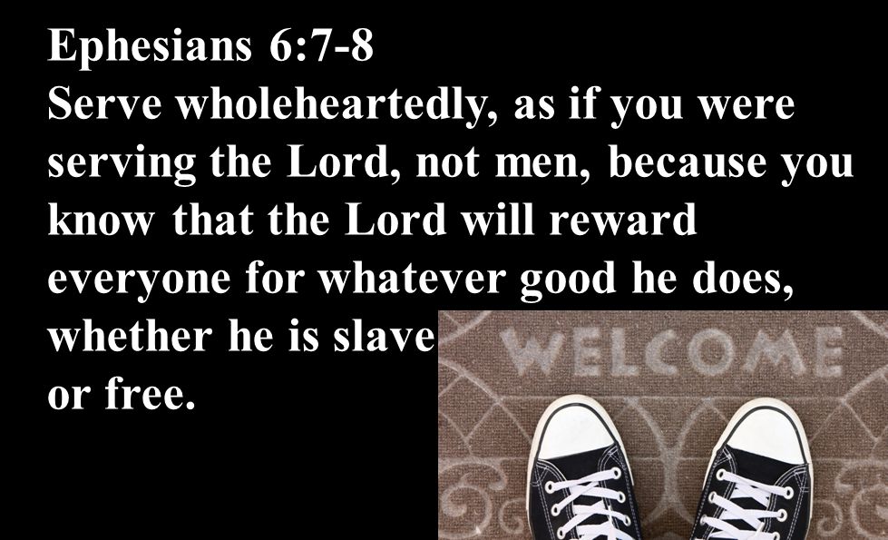 Ephesians 6:7-8 Serve wholeheartedly, as if you were serving the Lord, not men, because you know that the Lord will reward everyone for whatever good he does, whether he is slave or free.