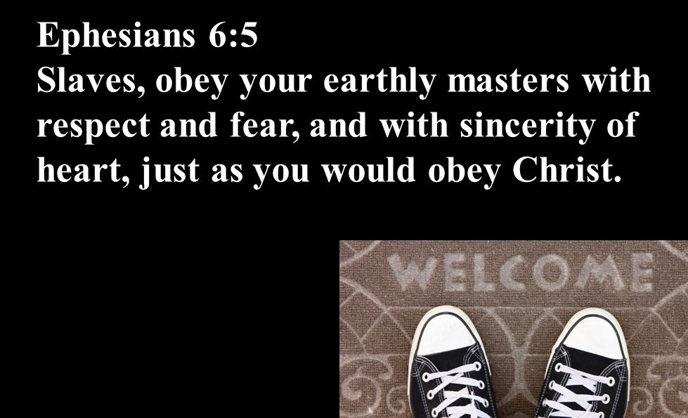 Ephesians 6:5 Slaves, obey your earthly masters with respect and fear, and with sincerity of heart, just as you would obey Christ.
