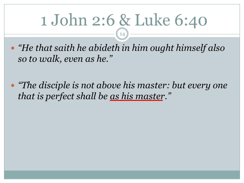 1 John 2:6 & Luke 6:40 14 He that saith he abideth in him ought himself also so to walk, even as he. The disciple is not above his master: but every one that is perfect shall be as his master.