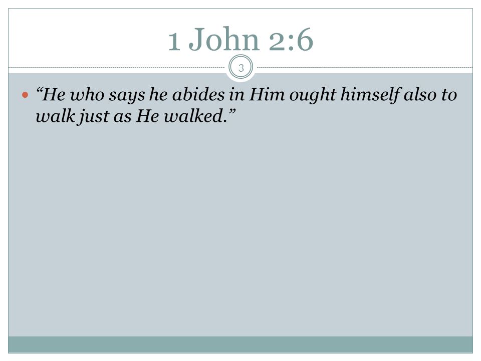 1 John 2:6 3 He who says he abides in Him ought himself also to walk just as He walked.