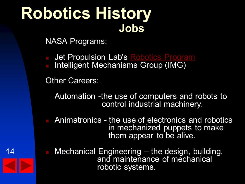 NASA Programs: Jet Propulsion Lab s Robotics ProgramRobotics Program Intelligent Mechanisms Group (IMG) Other Careers: Automation -the use of computers and robots to control industrial machinery.
