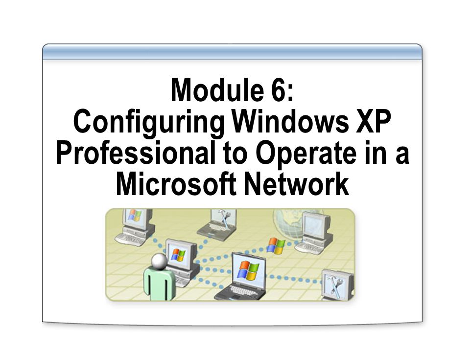 Module 6: Configuring Windows XP Professional to Operate in a Microsoft Network