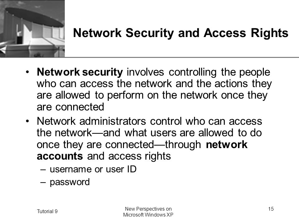 XP Tutorial 9 New Perspectives on Microsoft Windows XP 15 Network Security and Access Rights Network security involves controlling the people who can access the network and the actions they are allowed to perform on the network once they are connected Network administrators control who can access the network—and what users are allowed to do once they are connected—through network accounts and access rights –username or user ID –password