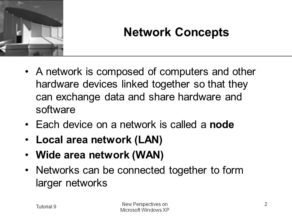 XP Tutorial 9 New Perspectives on Microsoft Windows XP 2 Network Concepts A network is composed of computers and other hardware devices linked together so that they can exchange data and share hardware and software Each device on a network is called a node Local area network (LAN) Wide area network (WAN) Networks can be connected together to form larger networks