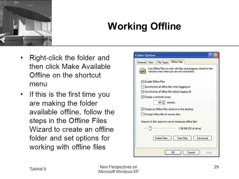 XP Tutorial 9 New Perspectives on Microsoft Windows XP 29 Working Offline Right-click the folder and then click Make Available Offline on the shortcut menu If this is the first time you are making the folder available offline, follow the steps in the Offline Files Wizard to create an offline folder and set options for working with offline files