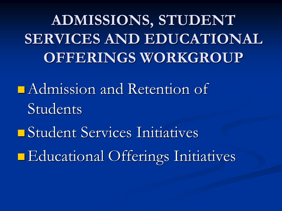 ADMISSIONS, STUDENT SERVICES AND EDUCATIONAL OFFERINGS WORKGROUP Admission and Retention of Students Admission and Retention of Students Student Services Initiatives Student Services Initiatives Educational Offerings Initiatives Educational Offerings Initiatives