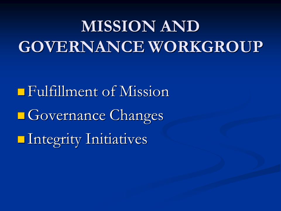 MISSION AND GOVERNANCE WORKGROUP Fulfillment of Mission Fulfillment of Mission Governance Changes Governance Changes Integrity Initiatives Integrity Initiatives