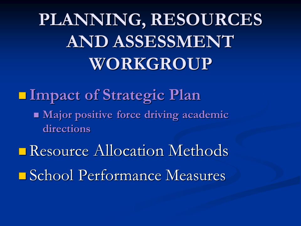 PLANNING, RESOURCES AND ASSESSMENT WORKGROUP Impact of Strategic Plan Impact of Strategic Plan Major positive force driving academic directions Major positive force driving academic directions Resource Allocation Methods Resource Allocation Methods School Performance Measures School Performance Measures