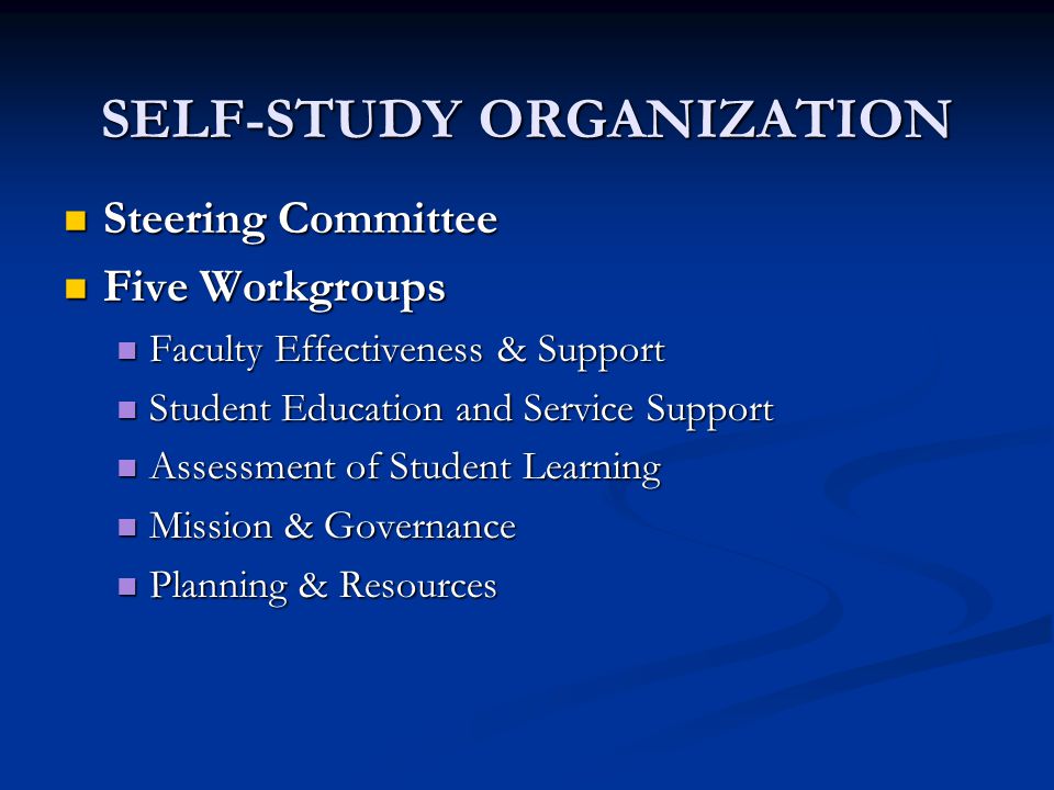 SELF-STUDY ORGANIZATION Steering Committee Steering Committee Five Workgroups Five Workgroups Faculty Effectiveness & Support Faculty Effectiveness & Support Student Education and Service Support Student Education and Service Support Assessment of Student Learning Assessment of Student Learning Mission & Governance Mission & Governance Planning & Resources Planning & Resources