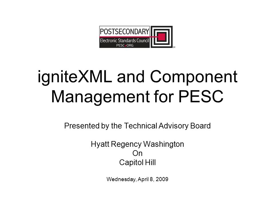 igniteXML and Component Management for PESC Presented by the Technical Advisory Board Hyatt Regency Washington On Capitol Hill Wednesday, April 8, 2009