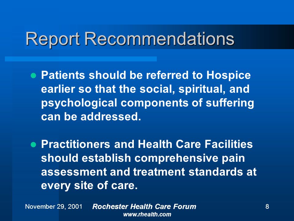 November 29, 2001 Rochester Health Care Forum   8 Report Recommendations Patients should be referred to Hospice earlier so that the social, spiritual, and psychological components of suffering can be addressed.