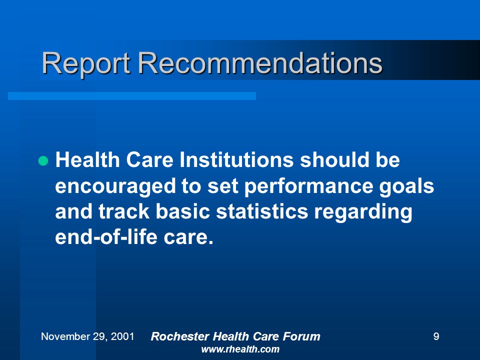 November 29, 2001 Rochester Health Care Forum   9 Report Recommendations Health Care Institutions should be encouraged to set performance goals and track basic statistics regarding end-of-life care.
