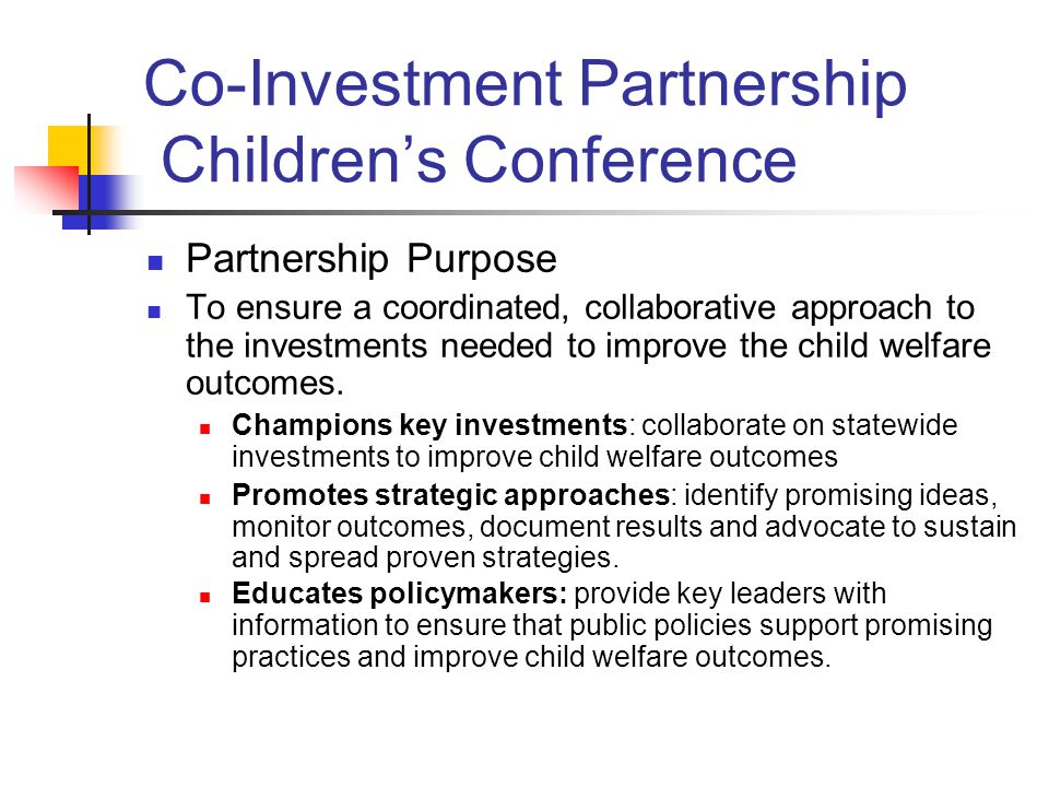 Co-Investment Partnership Children’s Conference Partnership Purpose To ensure a coordinated, collaborative approach to the investments needed to improve the child welfare outcomes.
