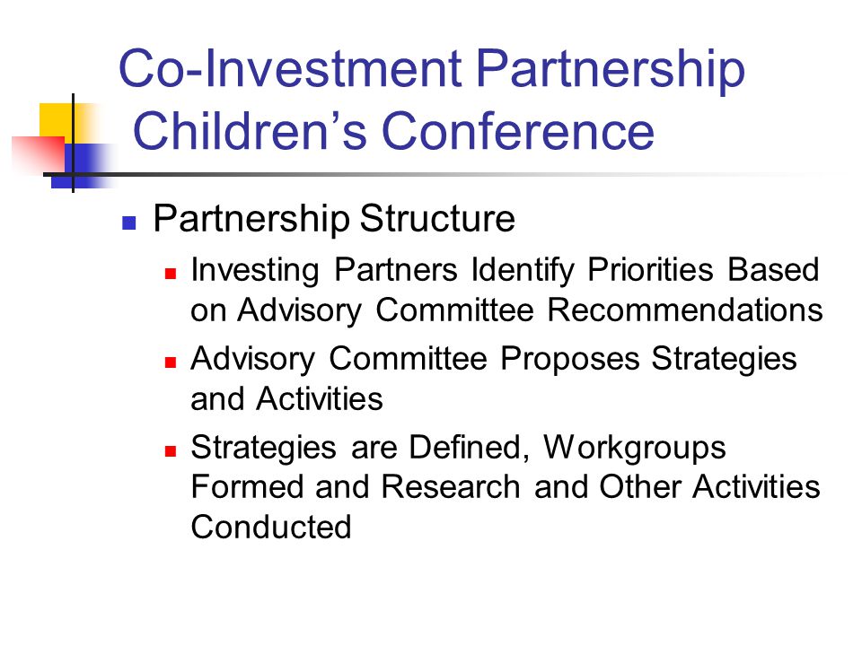 Co-Investment Partnership Children’s Conference Partnership Structure Investing Partners Identify Priorities Based on Advisory Committee Recommendations Advisory Committee Proposes Strategies and Activities Strategies are Defined, Workgroups Formed and Research and Other Activities Conducted
